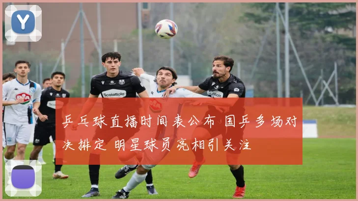 乒乓球直播时间表公布 国乒多场对决排定 明星球员亮相引关注