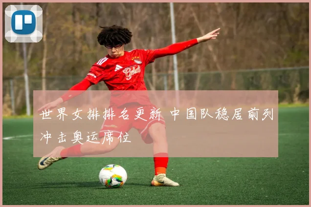 世界女排排名更新 中国队稳居前列冲击奥运席位