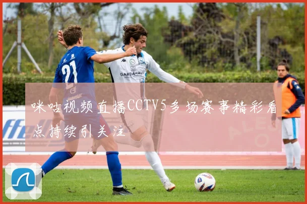 咪咕视频直播CCTV5多场赛事精彩看点持续引关注
