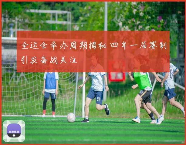 全运会举办周期揭秘 四年一届赛制引发备战关注