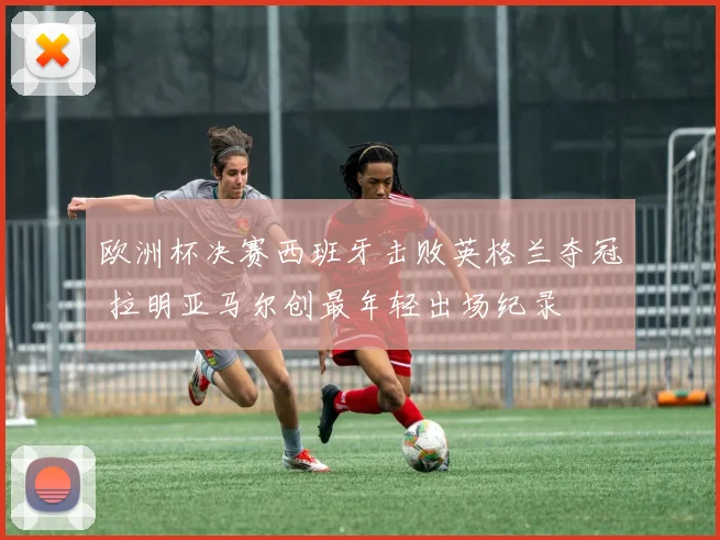 欧洲杯决赛西班牙击败英格兰夺冠 拉明亚马尔创最年轻出场纪录