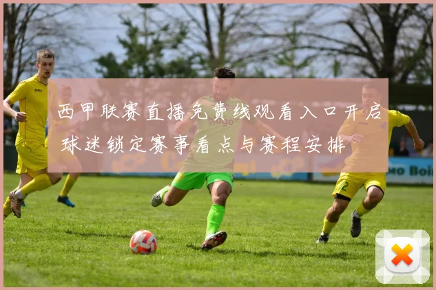 西甲联赛直播免费线观看入口开启 球迷锁定赛事看点与赛程安排