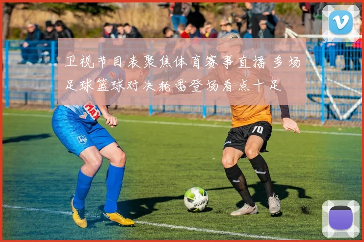 卫视节目表聚焦体育赛事直播 多场足球篮球对决轮番登场看点十足