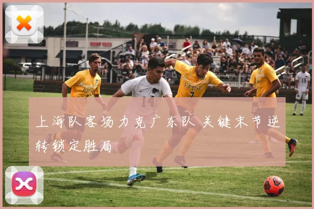 上海队客场力克广东队 关键末节逆转锁定胜局