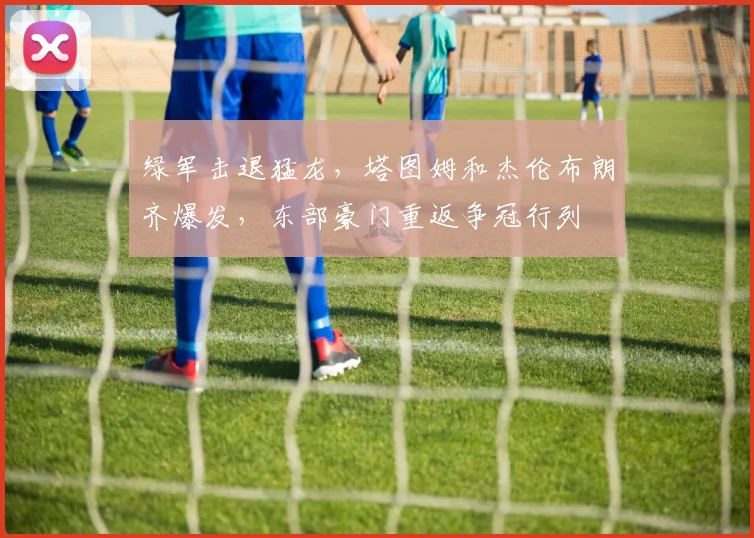 绿军击退猛龙，塔图姆和杰伦布朗齐爆发，东部豪门重返争冠行列