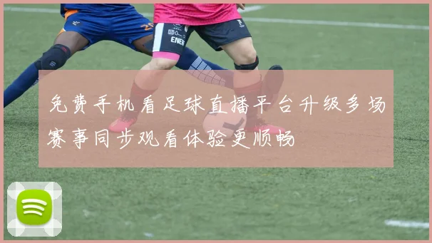 免费手机看足球直播平台升级多场赛事同步观看体验更顺畅