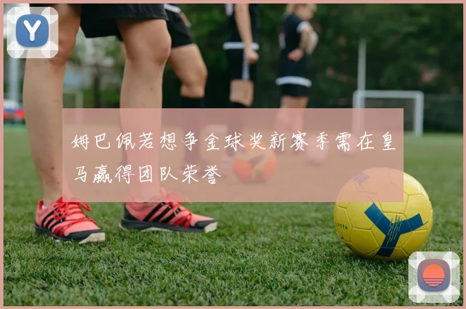 姆巴佩若想争金球奖新赛季需在皇马赢得团队荣誉