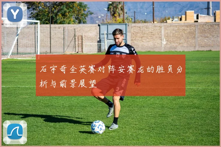 石宇奇全英赛对阵安赛龙的胜负分析与前景展望