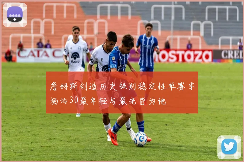 詹姆斯创造历史级别稳定性单赛季场均30最年轻与最老皆为他