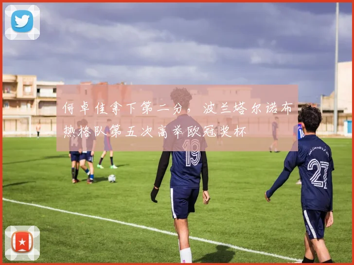 何卓佳拿下第二分，波兰塔尔诺布热格队第五次高举欧冠奖杯