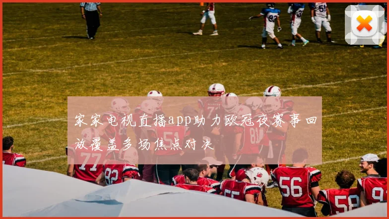 家家电视直播app助力欧冠夜赛事回放覆盖多场焦点对决