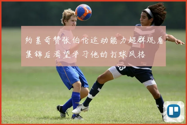 约基奇赞张伯伦运动能力超群观看集锦后渴望学习他的打球风格