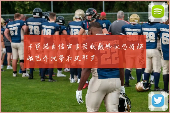 卡萨诺自信宣言若我巅峰状态将超越巴乔托蒂和皮耶罗