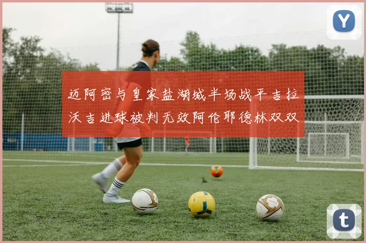 迈阿密与皇家盐湖城半场战平吉拉沃吉进球被判无效阿伦耶德林双双染黄