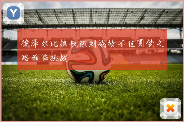 德泽尔比执教热刺战绩不佳圆梦之路面临挑战