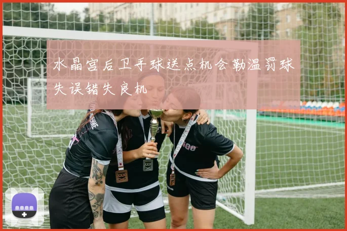 水晶宫后卫手球送点机会勒温罚球失误错失良机