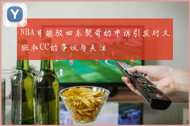 NBA可能驳回东契奇的申诉引发对文班和CC的争议与关注