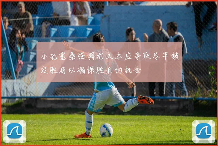 小孔塞桑强调尤文本应争取尽早锁定胜局以确保胜利的机会