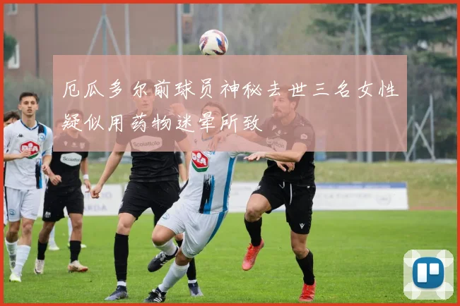 厄瓜多尔前球员神秘去世三名女性疑似用药物迷晕所致