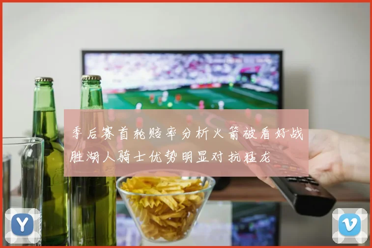 季后赛首轮赔率分析火箭被看好战胜湖人骑士优势明显对抗猛龙