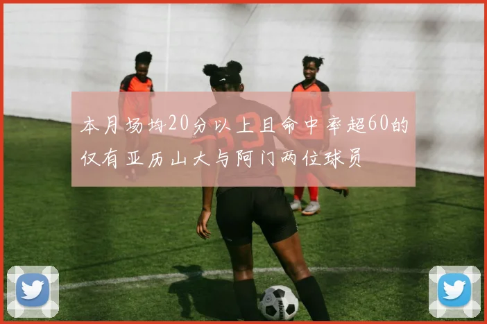本月场均20分以上且命中率超60的仅有亚历山大与阿门两位球员