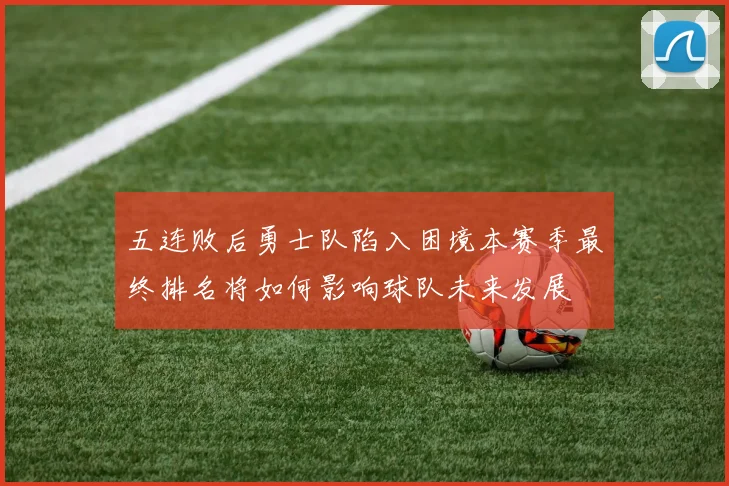 五连败后勇士队陷入困境本赛季最终排名将如何影响球队未来发展