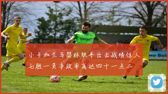 小卡加兰马瑟林联手出击战绩惊人七胜一负净效率高达四十一点二