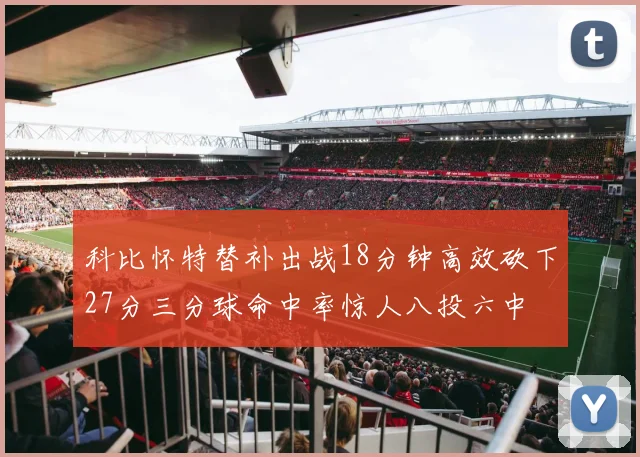 科比怀特替补出战18分钟高效砍下27分三分球命中率惊人八投六中