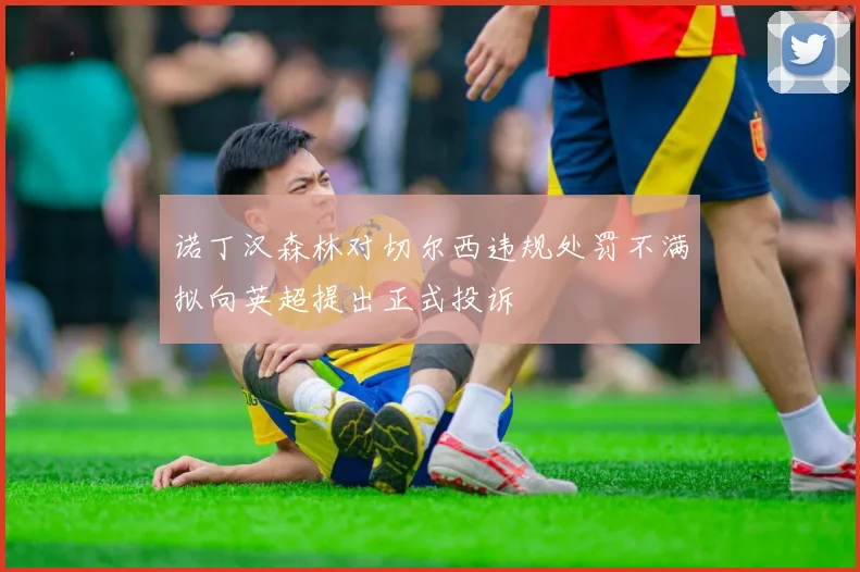 诺丁汉森林对切尔西违规处罚不满拟向英超提出正式投诉