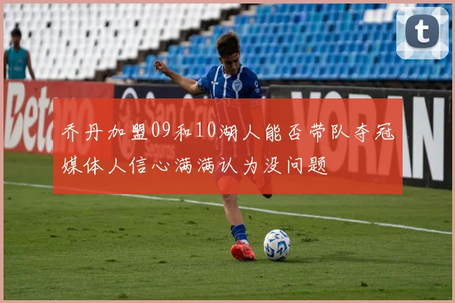 乔丹加盟09和10湖人能否带队夺冠媒体人信心满满认为没问题