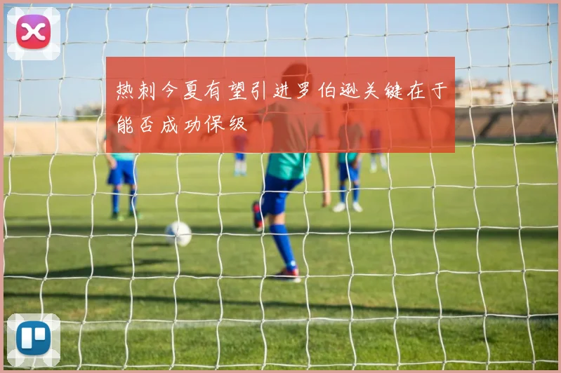 热刺今夏有望引进罗伯逊关键在于能否成功保级