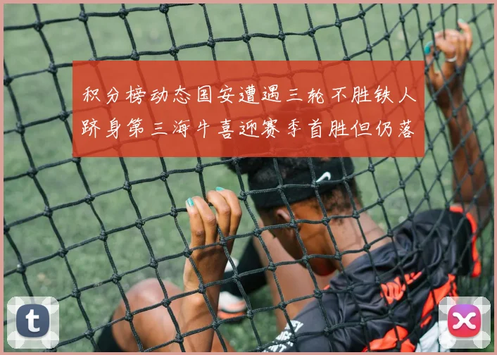 积分榜动态国安遭遇三轮不胜铁人跻身第三海牛喜迎赛季首胜但仍落后四分